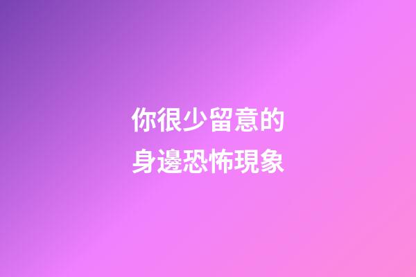 你很少留意的身邊恐怖現象
