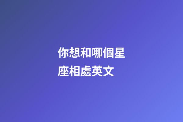 你想和哪個星座相處英文-第1張-星座運勢-玄機派