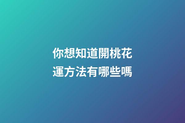 你想知道開桃花運方法有哪些嗎?