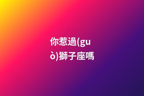 你惹過(guò)獅子座嗎-第1張-星座運(yùn)勢(shì)-玄機(jī)派