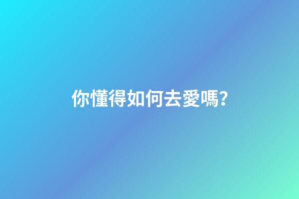 你懂得如何去愛嗎？