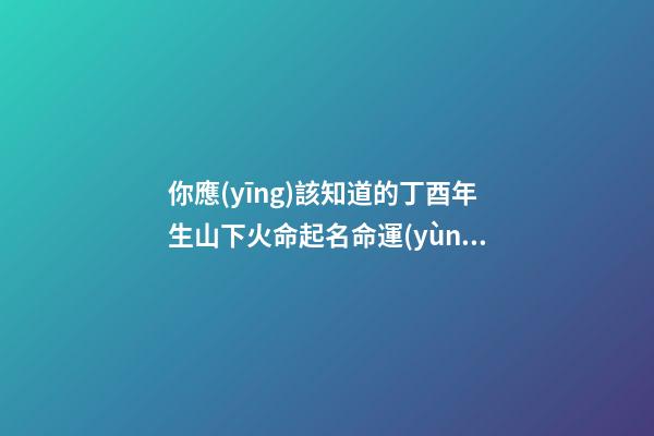 你應(yīng)該知道的丁酉年生山下火命起名命運(yùn)