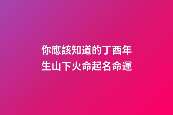 你應該知道的丁酉年生山下火命起名命運