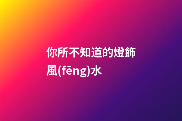 你所不知道的燈飾風(fēng)水