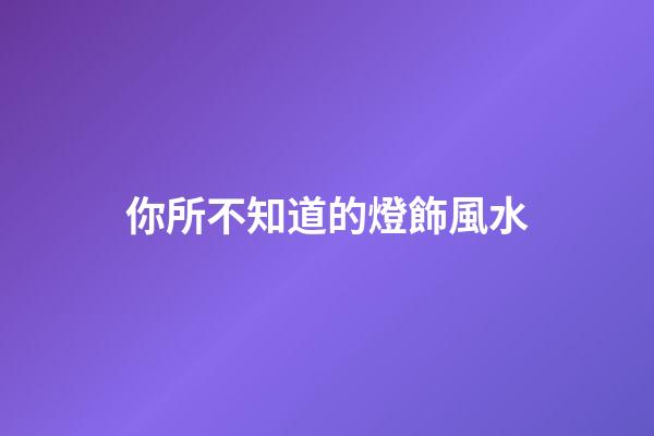 你所不知道的燈飾風水