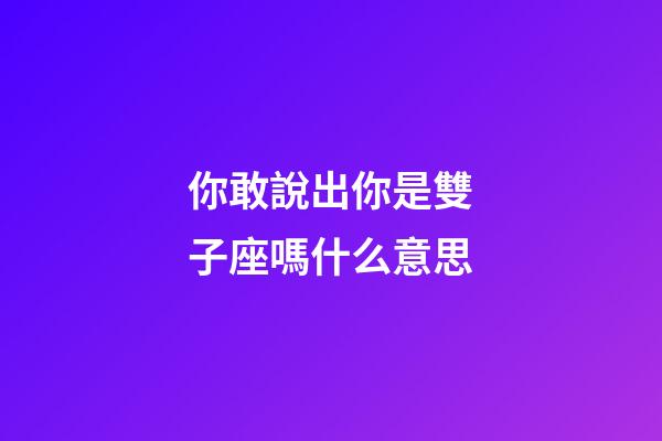 你敢說出你是雙子座嗎什么意思-第1張-星座運勢-玄機派