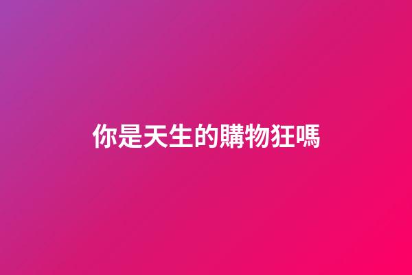 你是天生的購物狂嗎