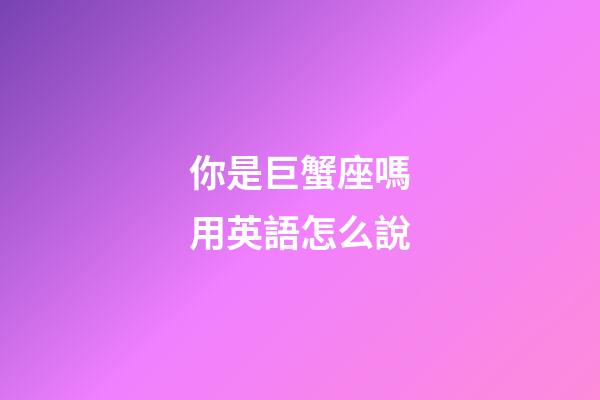 你是巨蟹座嗎用英語怎么說-第1張-星座運勢-玄機派
