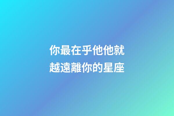 你最在乎他他就越遠離你的星座-第1張-星座運勢-玄機派