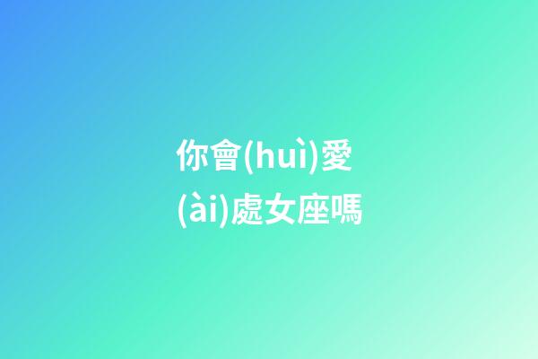 你會(huì)愛(ài)處女座嗎-第1張-星座運(yùn)勢(shì)-玄機(jī)派