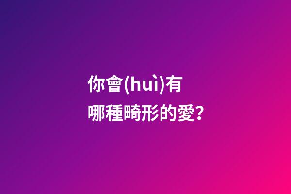 你會(huì)有哪種畸形的愛？