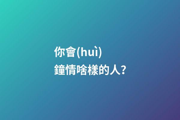 你會(huì)鐘情啥樣的人？