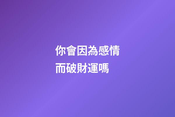 你會因為感情而破財運嗎