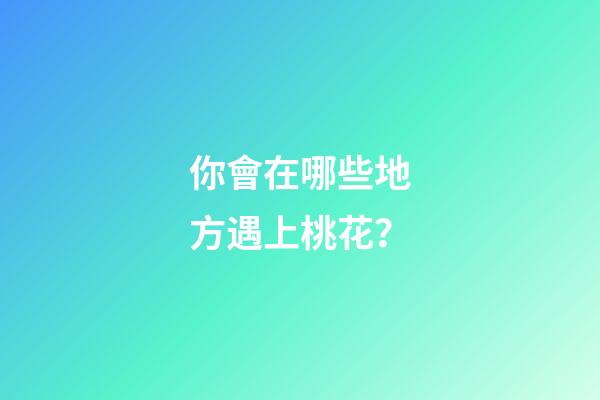 你會在哪些地方遇上桃花？
