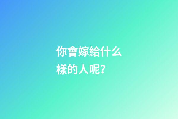 你會嫁給什么樣的人呢？
