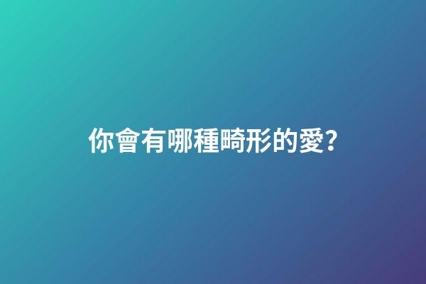 你會有哪種畸形的愛？