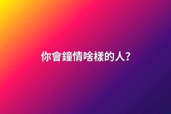 你會鐘情啥樣的人？