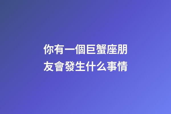 你有一個巨蟹座朋友會發生什么事情-第1張-星座運勢-玄機派