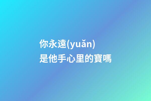 你永遠(yuǎn)是他手心里的寶嗎
