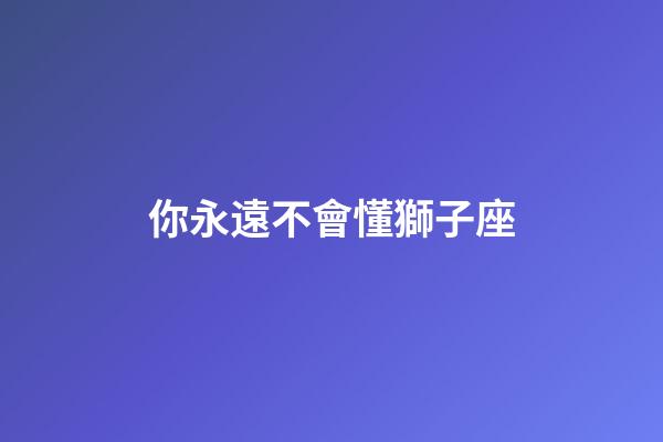 你永遠不會懂獅子座-第1張-星座運勢-玄機派