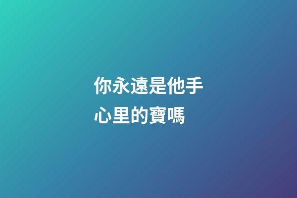 你永遠是他手心里的寶嗎