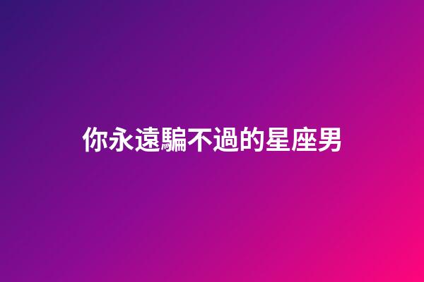 你永遠騙不過的星座男-第1張-星座運勢-玄機派