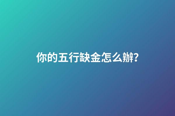 你的五行缺金怎么辦？