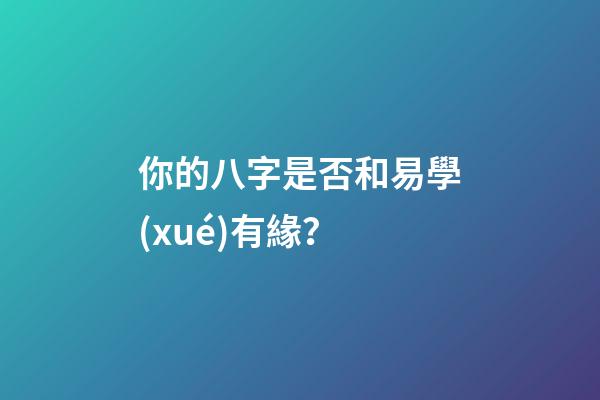 你的八字是否和易學(xué)有緣？