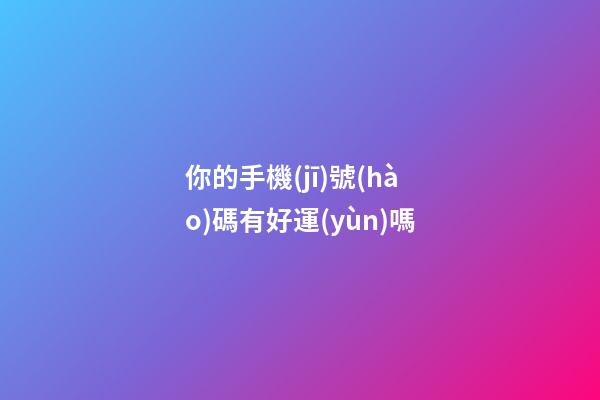 你的手機(jī)號(hào)碼有好運(yùn)嗎