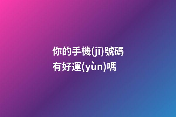你的手機(jī)號碼有好運(yùn)嗎