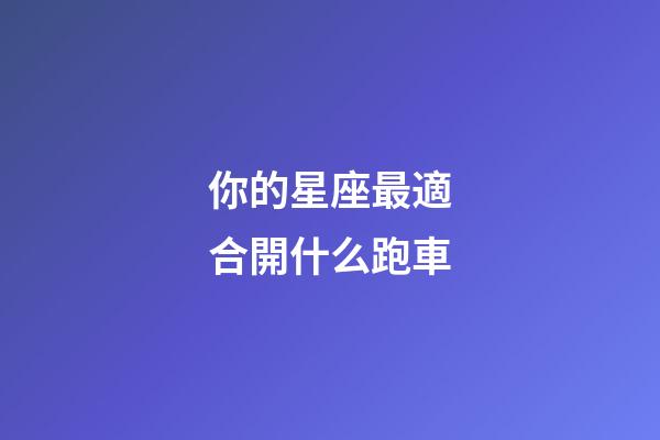 你的星座最適合開什么跑車-第1張-星座運勢-玄機派