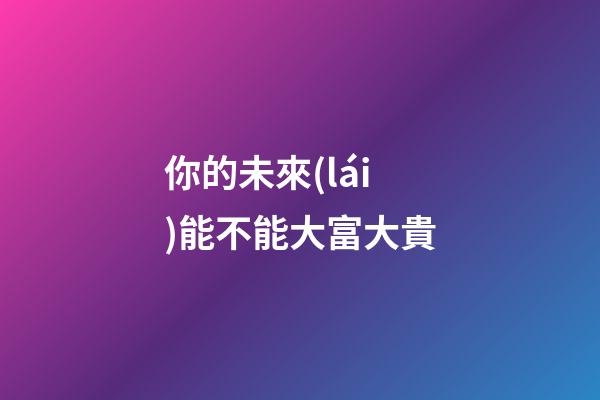 你的未來(lái)能不能大富大貴