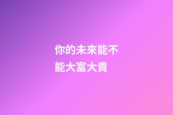 你的未來能不能大富大貴