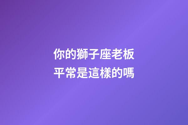 你的獅子座老板平常是這樣的嗎-第1張-星座運勢-玄機派