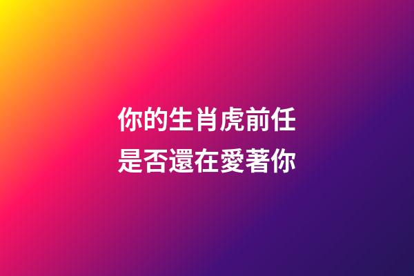 你的生肖虎前任是否還在愛著你