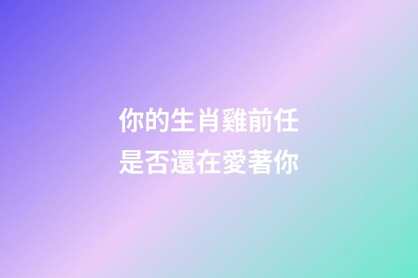 你的生肖雞前任是否還在愛著你