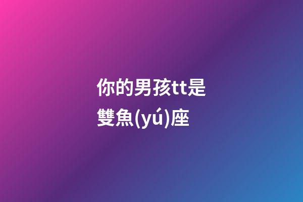 你的男孩tt是雙魚(yú)座-第1張-星座運(yùn)勢(shì)-玄機(jī)派