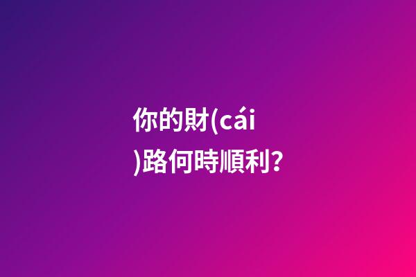 你的財(cái)路何時順利？