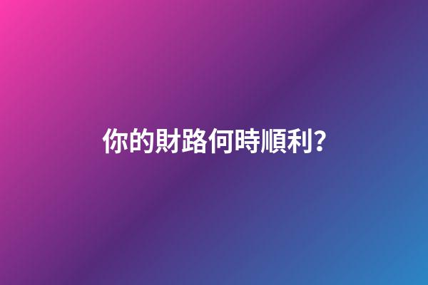 你的財路何時順利？