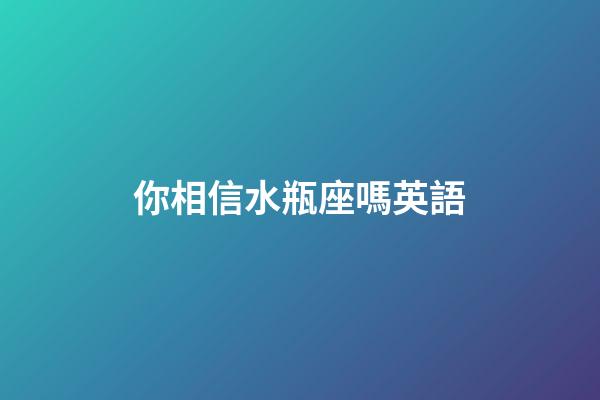 你相信水瓶座嗎英語-第1張-星座運勢-玄機派