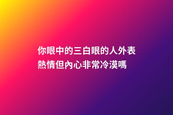 你眼中的三白眼的人外表熱情但內心非常冷漠嗎