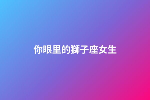 你眼里的獅子座女生-第1張-星座運勢-玄機派