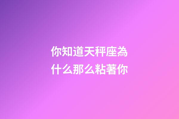 你知道天秤座為什么那么粘著你-第1張-星座運勢-玄機派