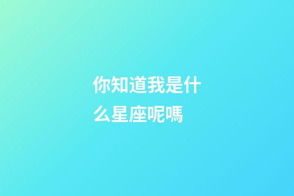 你知道我是什么星座呢嗎-第1張-星座運勢-玄機派