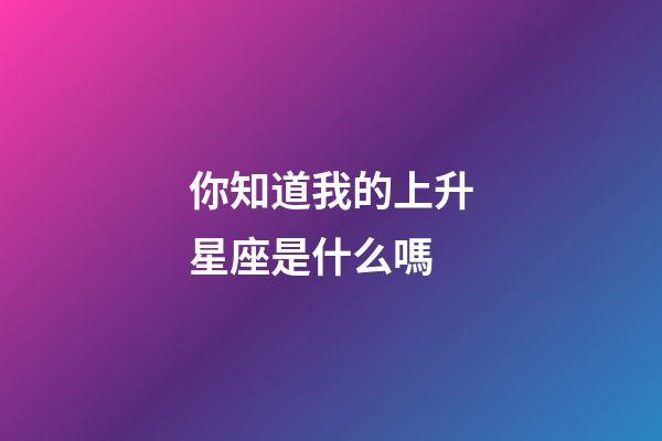 你知道我的上升星座是什么嗎-第1張-星座運勢-玄機派