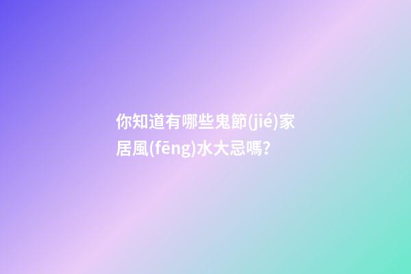 你知道有哪些鬼節(jié)家居風(fēng)水大忌嗎？