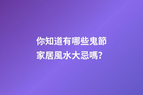 你知道有哪些鬼節家居風水大忌嗎？