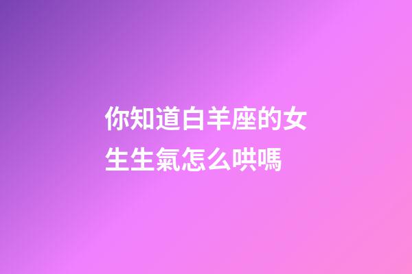 你知道白羊座的女生生氣怎么哄嗎-第1張-星座運勢-玄機派