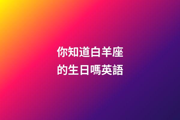 你知道白羊座的生日嗎英語-第1張-星座運勢-玄機派