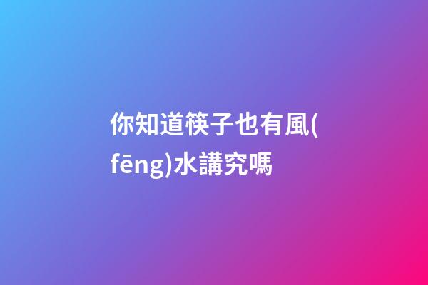 你知道筷子也有風(fēng)水講究嗎